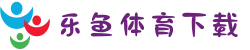 乐鱼体育APP下载iOS版_中国移动端首选·多语言支持+极速体验